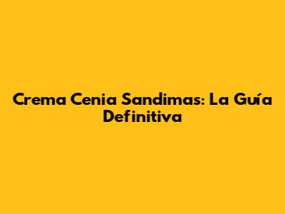 Crema Cenia Sandimas: La Guía Definitiva