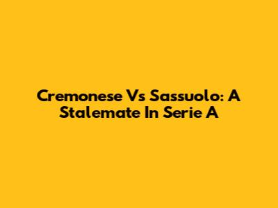 Cremonese Vs Sassuolo: A Stalemate In Serie A