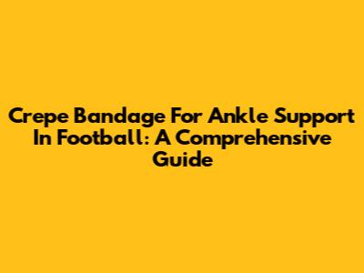 Crepe Bandage For Ankle Support In Football: A Comprehensive Guide