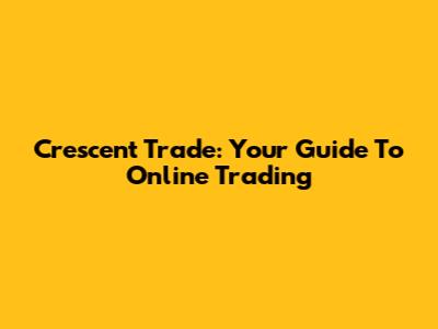 Crescent Trade: Your Guide To Online Trading