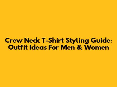 Crew Neck T-Shirt Styling Guide: Outfit Ideas For Men & Women