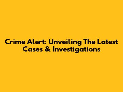 Crime Alert: Unveiling The Latest Cases & Investigations
