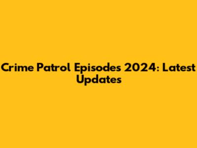 Crime Patrol Episodes 2024: Latest Updates
