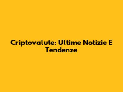 Criptovalute: Ultime Notizie E Tendenze