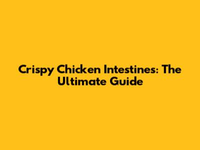 Crispy Chicken Intestines: The Ultimate Guide