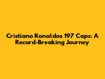 Cristiano Ronaldo's 197 Caps: A Record-Breaking Journey
