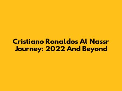 Cristiano Ronaldo's Al Nassr Journey: 2022 And Beyond