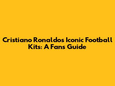 Cristiano Ronaldo's Iconic Football Kits: A Fan's Guide