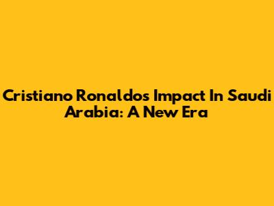 Cristiano Ronaldo's Impact In Saudi Arabia: A New Era