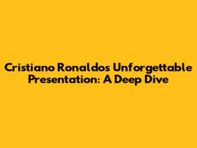 Cristiano Ronaldo's Unforgettable Presentation: A Deep Dive