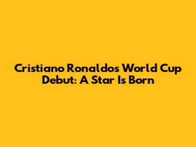 Cristiano Ronaldo's World Cup Debut: A Star Is Born