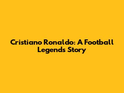 Cristiano Ronaldo: A Football Legend's Story