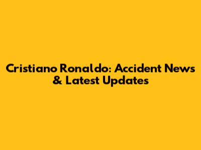 Cristiano Ronaldo: Accident News & Latest Updates