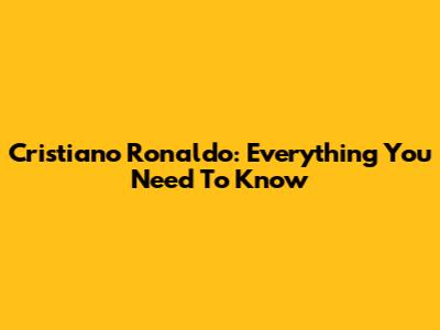 Cristiano Ronaldo: Everything You Need To Know