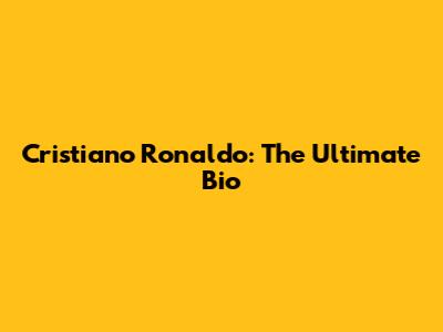 Cristiano Ronaldo: The Ultimate Bio
