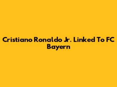 Cristiano Ronaldo Jr. Linked To FC Bayern
