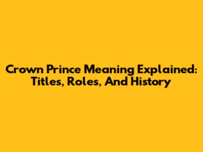 Crown Prince Meaning Explained: Titles, Roles, And History