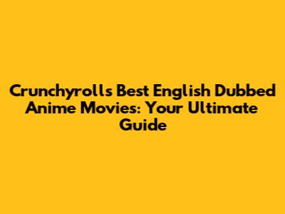 Crunchyroll's Best English Dubbed Anime Movies: Your Ultimate Guide