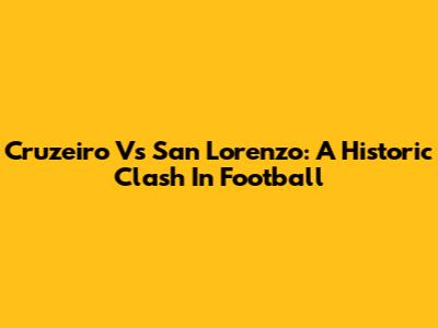 Cruzeiro Vs San Lorenzo: A Historic Clash In Football