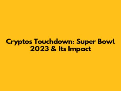 Crypto's Touchdown: Super Bowl 2023 & Its Impact