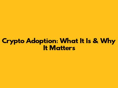 Crypto Adoption: What It Is & Why It Matters