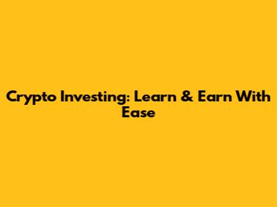 Crypto Investing: Learn & Earn With Ease