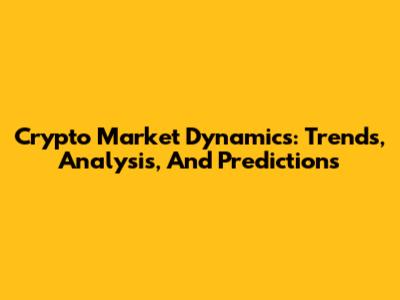 Crypto Market Dynamics: Trends, Analysis, And Predictions