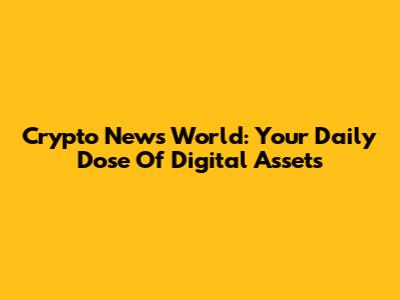 Crypto News World: Your Daily Dose Of Digital Assets