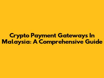Crypto Payment Gateways In Malaysia: A Comprehensive Guide