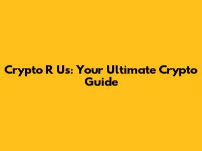 Crypto R Us: Your Ultimate Crypto Guide