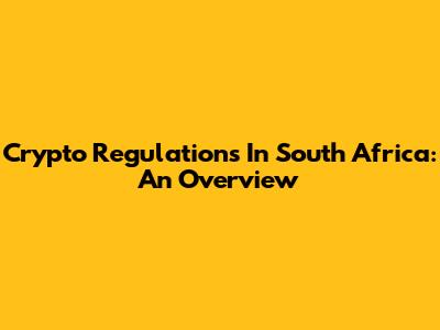 Crypto Regulations In South Africa: An Overview