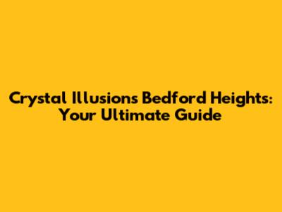 Crystal Illusions Bedford Heights: Your Ultimate Guide