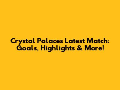 Crystal Palace's Latest Match: Goals, Highlights & More!