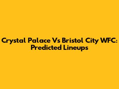 Crystal Palace Vs Bristol City WFC: Predicted Lineups