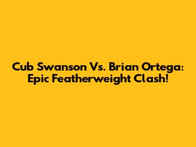 Cub Swanson Vs. Brian Ortega: Epic Featherweight Clash!