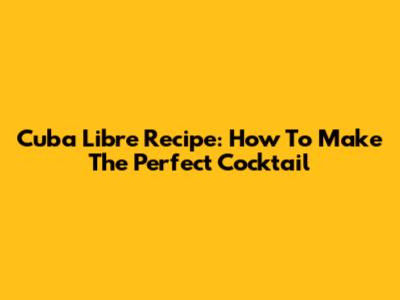 Cuba Libre Recipe: How To Make The Perfect Cocktail