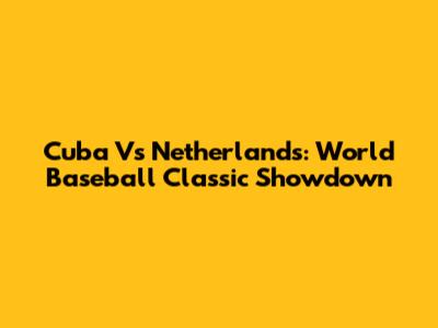 Cuba Vs Netherlands: World Baseball Classic Showdown