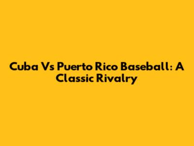 Cuba Vs Puerto Rico Baseball: A Classic Rivalry