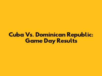 Cuba Vs. Dominican Republic: Game Day Results