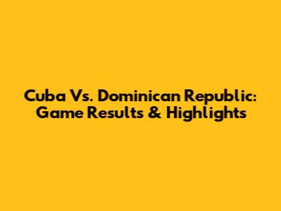 Cuba Vs. Dominican Republic: Game Results & Highlights