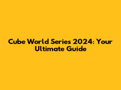 Cube World Series 2024: Your Ultimate Guide