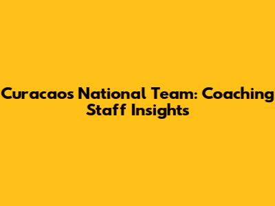 Curacao's National Team: Coaching Staff Insights