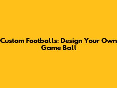 Custom Footballs: Design Your Own Game Ball