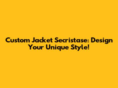 Custom Jacket Secristase: Design Your Unique Style!