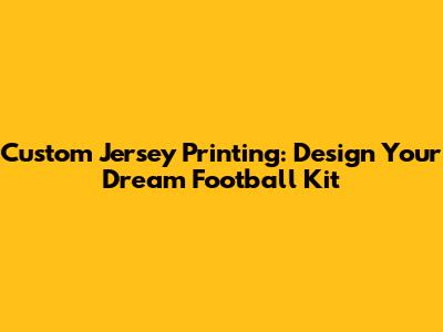 Custom Jersey Printing: Design Your Dream Football Kit