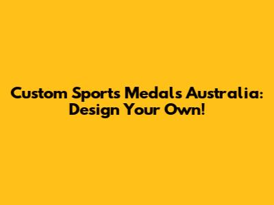Custom Sports Medals Australia: Design Your Own!