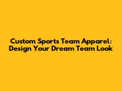 Custom Sports Team Apparel: Design Your Dream Team Look