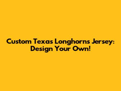 Custom Texas Longhorns Jersey: Design Your Own!
