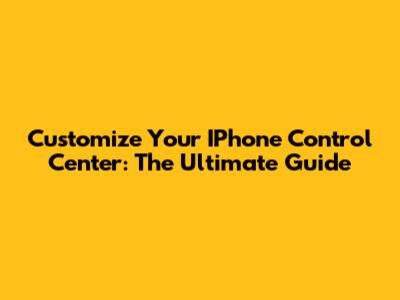 Customize Your IPhone Control Center: The Ultimate Guide