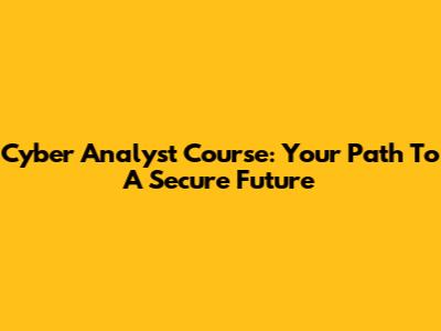 Cyber Analyst Course: Your Path To A Secure Future